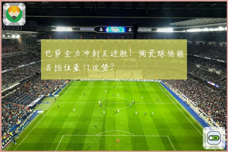 巴萨全力冲刺五连胜！陶瓷球场能否挡住豪门攻势？