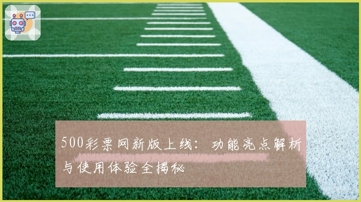 500彩票网新版上线：功能亮点解析与使用体验全揭秘