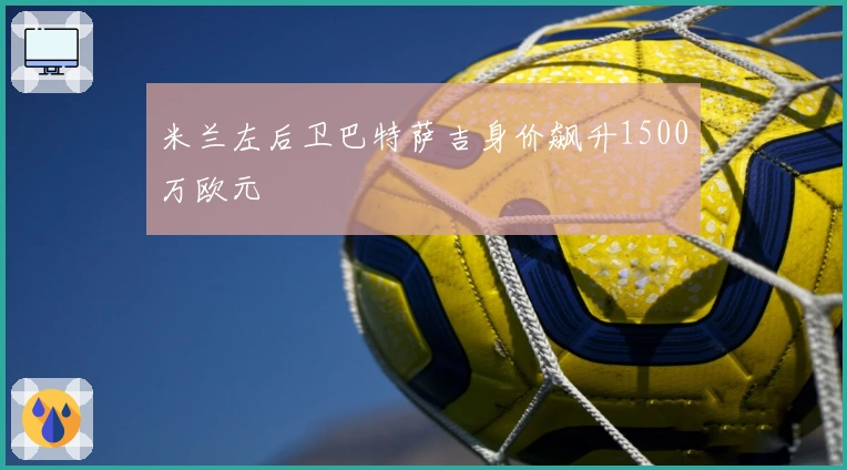 米兰左后卫巴特萨吉身价飙升1500万欧元
