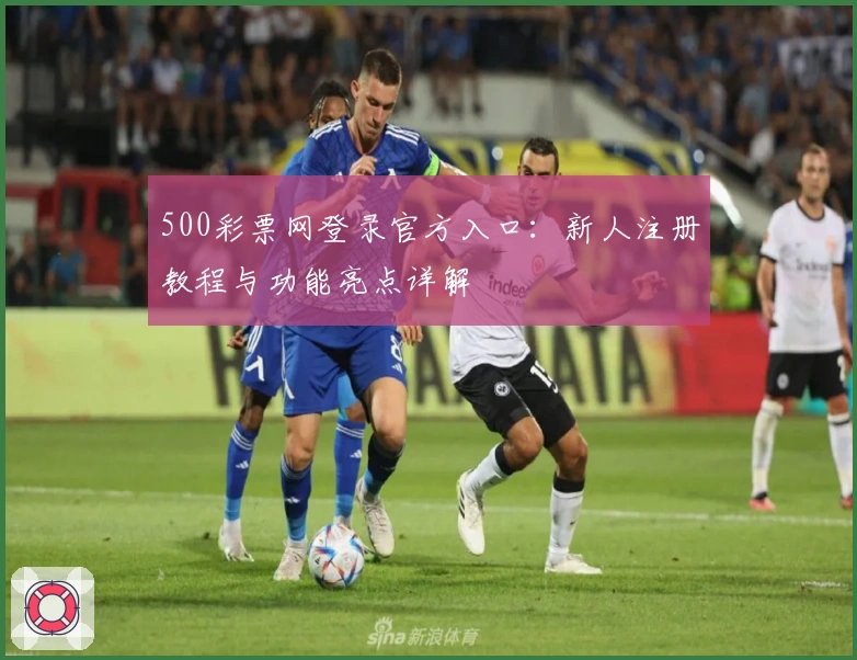 500彩票网登录官方入口：新人注册教程与功能亮点详解