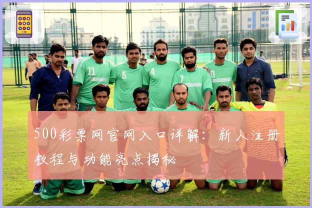 500彩票网官网入口详解：新人注册教程与功能亮点揭秘