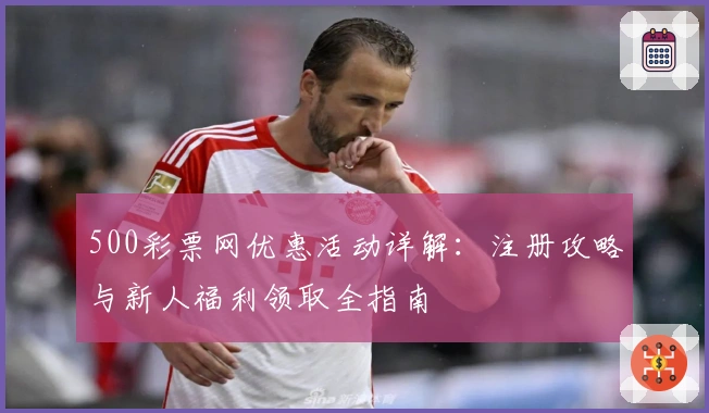 500彩票网优惠活动详解：注册攻略与新人福利领取全指南