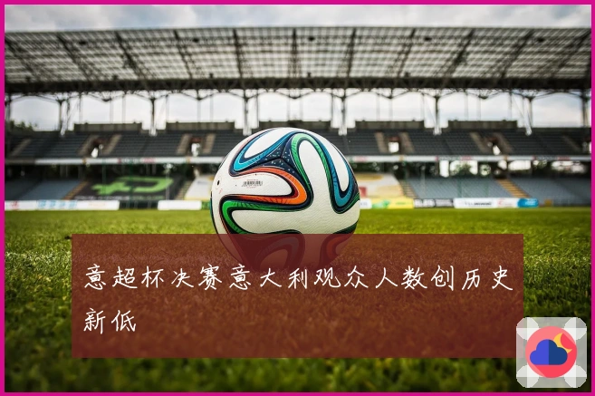 意超杯决赛意大利观众人数创历史新低