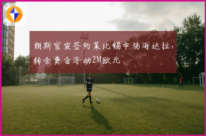 朗斯官宣签约莱比锡中场海达拉，转会费含浮动2M欧元