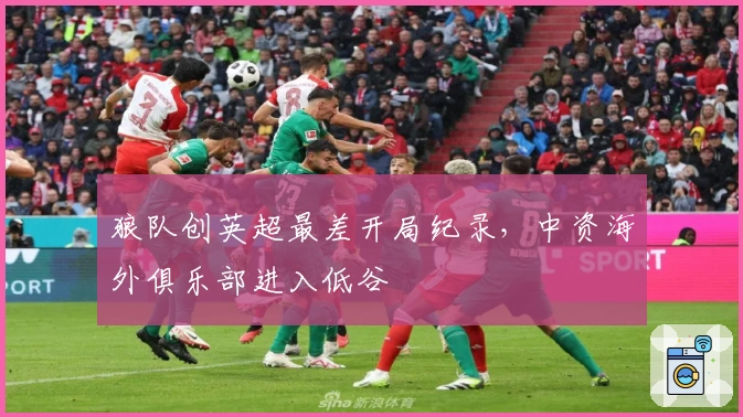 狼队创英超最差开局纪录，中资海外俱乐部进入低谷