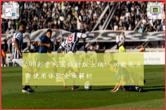 500彩票网国际新版上线：功能亮点与使用体验全面解析
