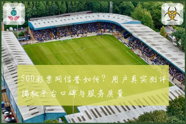500彩票网信誉如何?用户真实测评揭秘平台口碑与服务质量