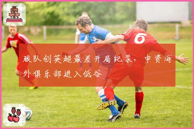 狼队创英超最差开局纪录，中资海外俱乐部进入低谷