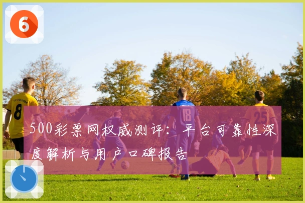 500彩票网权威测评:平台可靠性深度解析与用户口碑报告