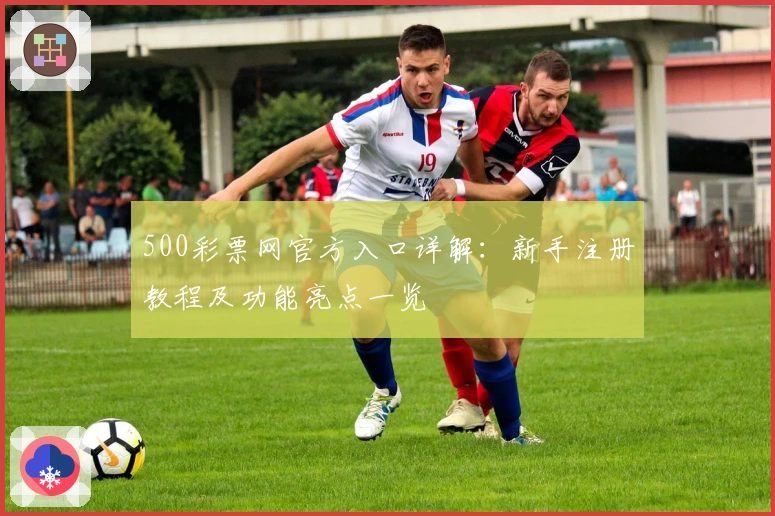 500彩票网官方入口详解：新手注册教程及功能亮点一览