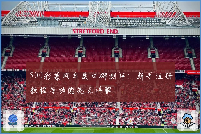 500彩票网年度口碑测评：新手注册教程与功能亮点详解
