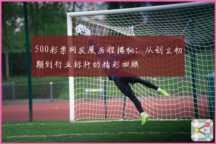500彩票网发展历程揭秘：从创立初期到行业标杆的精彩回顾