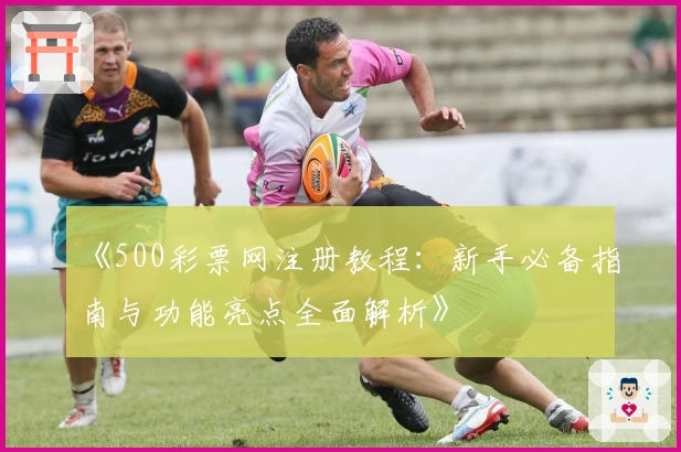 《500彩票网注册教程：新手必备指南与功能亮点全面解析》