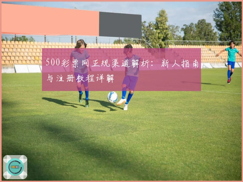 500彩票网正规渠道解析：新人指南与注册教程详解