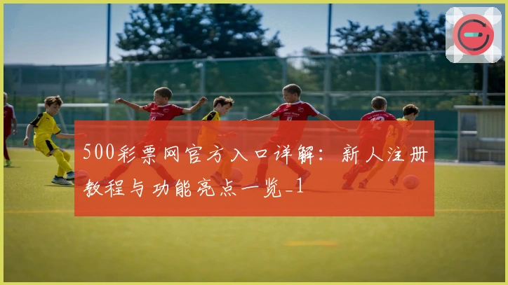 500彩票网官方入口详解：新人注册教程与功能亮点一览_1
