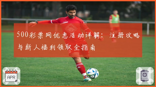 500彩票网优惠活动详解：注册攻略与新人福利领取全指南
