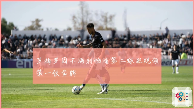 罗梅罗因不满利物浦第二球犯规领第一张黄牌