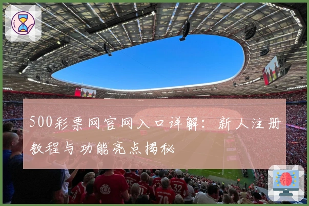 500彩票网官网入口详解：新人注册教程与功能亮点揭秘