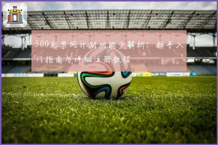 500彩票网计划功能全解析:新手入门指南与详细注册教程