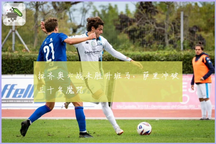 拉齐奥六战未胜升班马，萨里冲破三十年魔咒