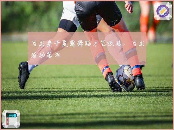 马龙妻子夏露舞蹈才艺吸睛,马龙感动落泪