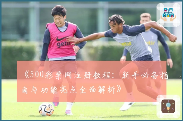 《500彩票网注册教程：新手必备指南与功能亮点全面解析》