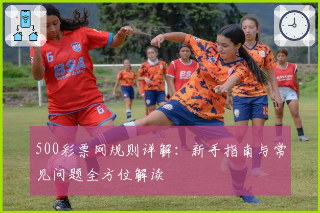 500彩票网规则详解：新手指南与常见问题全方位解读