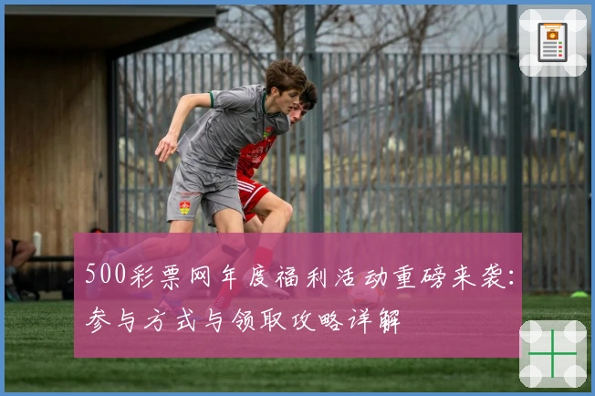 500彩票网年度福利活动重磅来袭：参与方式与领取攻略详解