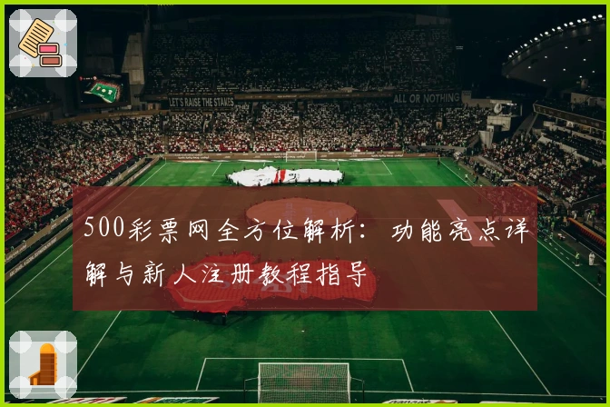 500彩票网全方位解析:功能亮点详解与新人注册教程指导