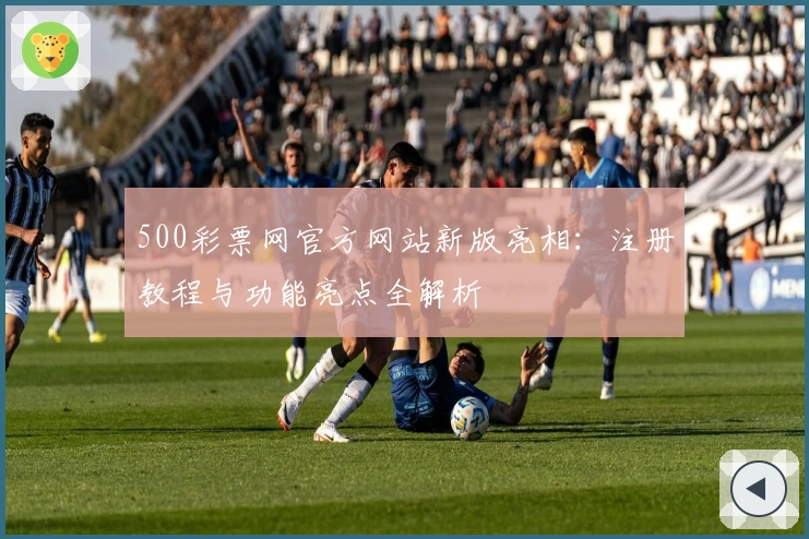 500彩票网官方网站新版亮相：注册教程与功能亮点全解析