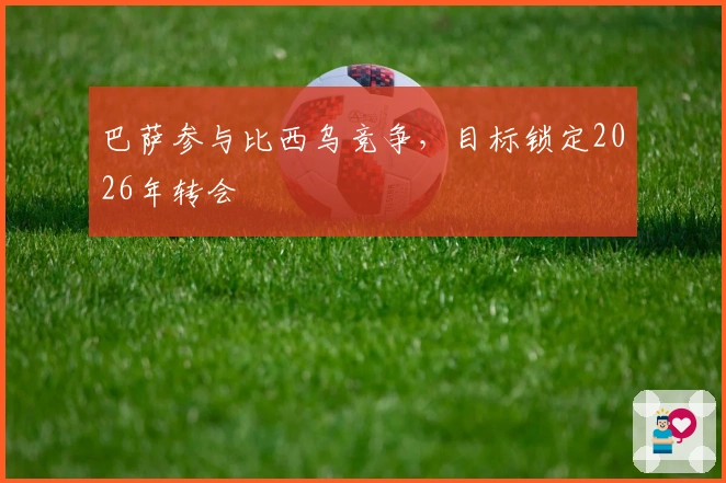 巴萨参与比西乌竞争，目标锁定2026年转会