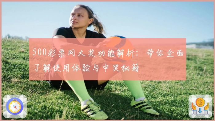 500彩票网大奖功能解析：带你全面了解使用体验与中奖秘籍