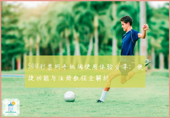 500彩票网手机端使用体验分享：便捷功能与注册教程全解析