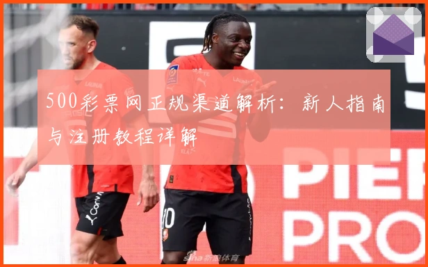 500彩票网正规渠道解析：新人指南与注册教程详解