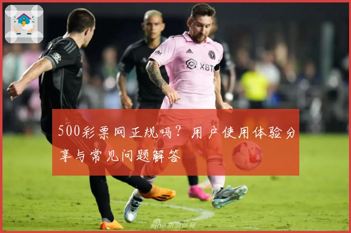 500彩票网正规吗？用户使用体验分享与常见问题解答