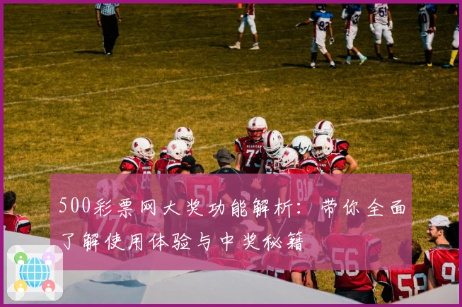 500彩票网大奖功能解析：带你全面了解使用体验与中奖秘籍