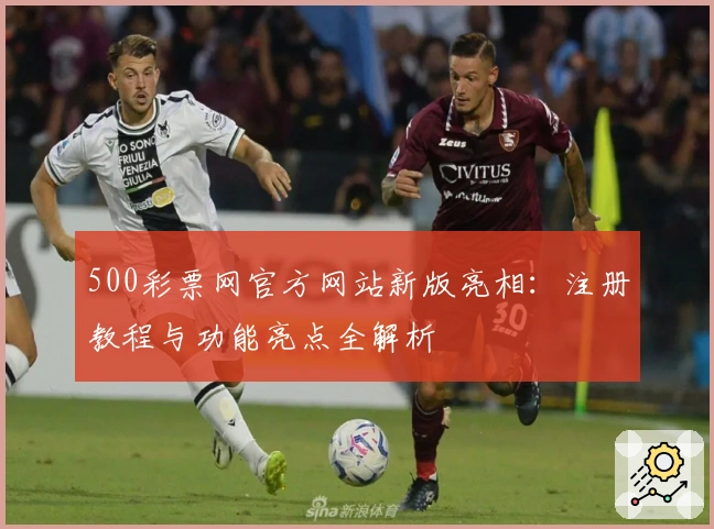 500彩票网官方网站新版亮相：注册教程与功能亮点全解析