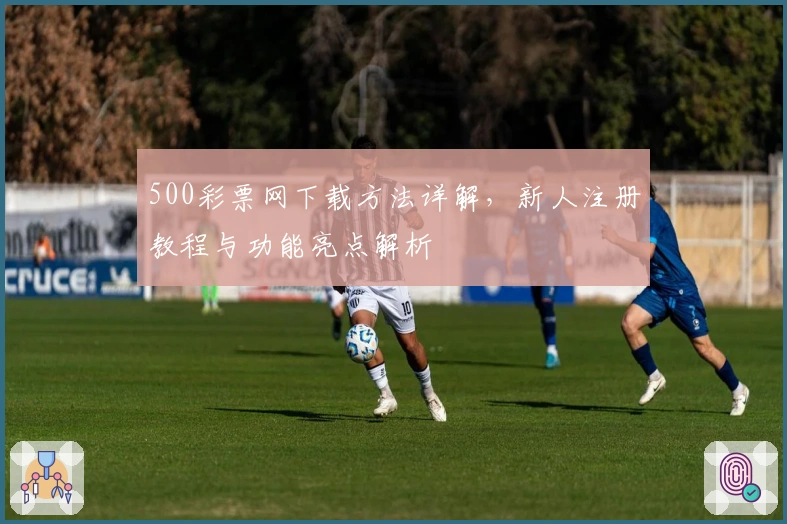 500彩票网下载方法详解，新人注册教程与功能亮点解析