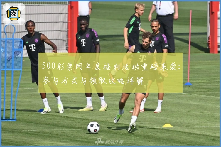 500彩票网年度福利活动重磅来袭：参与方式与领取攻略详解